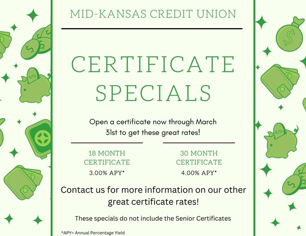 mid kansas credit union certificate specials. open a certificate now through march 31st to get these great rates! 18 month certificate 3.00%25 apy. 30 month certificate 4.00%25 apy contact us for more information on our ther great certificate rates! these specials do not include the senior cerificates. apy is annual percentage yeild