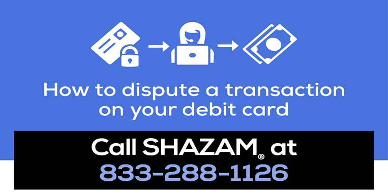 To dispute a transaction on your debit card, call Shazam at 833-288-1126.