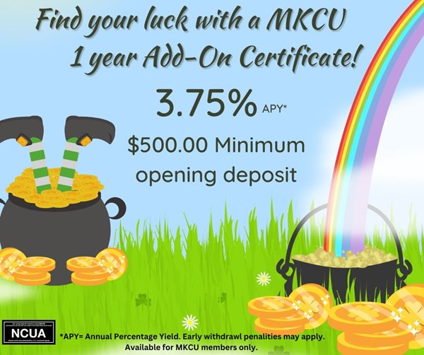find your luck with a mkcu 1 year add on certificate! 3.75%25 apy. $500.00 minimum opening deposit. apy is the annual percentage yield. early withdrawal penalties may apply. available of mkcu members only.