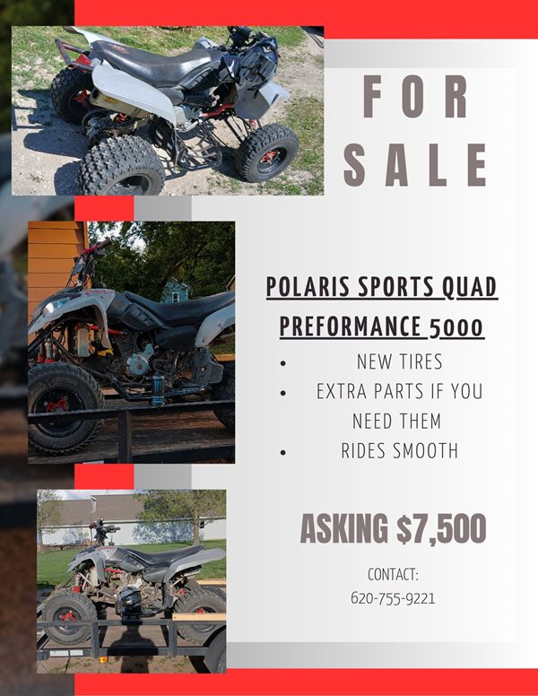 FOR SALE PLOARIS SPORTS QUAD PREFORMANCE 5000. NEW TIRES, EXTRA PARTS IF YOU NEED THEM, RIDES SMOOTH. ASKING $7,500.00. CONTACT 620-755-9221