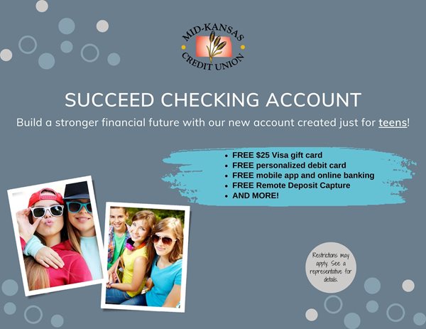 succeed checking account. build a stronger financial future with our new account created just for teens! free $25 visa gift card. free personalized debit card, free mobile app and online banking, free remote deposit capture, and more! restrictions may apply. see a representative for details