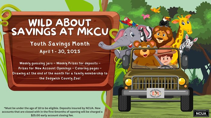 wild about savings at mkcu. youth savings month april 1-30, 2025. weekly guessing jars, weekly prizes for deposits, prizes for new account openings, coloring pages, drawing at the end of the month for a family membership to the sedgwick county zoo! must be under the age fo 18 to be eligible. deposits insured by NCUA. New accounts that are closed with in the first 6 months of opening will be charged a $25.00 early account closing fee.