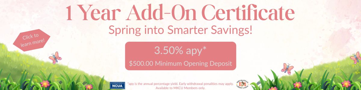 1 year add on certificate. spring into smarter savings! 3.50% apy. $500.00 minimum opening deposit. apy is the annual percentage yield. early withdrawal penalties may apply. available for mkcu members only. 
