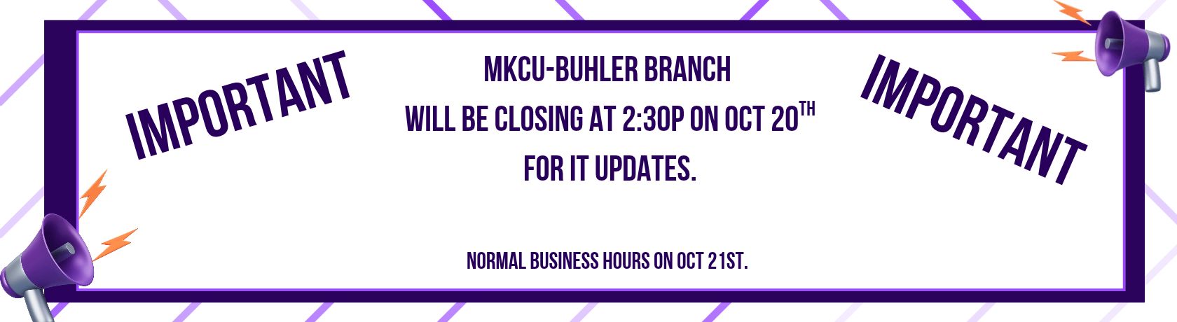 important mkcu Buhler branch will be closing at 2:30 pm on October 20th for IT updates. normal business hours on oct 21st
