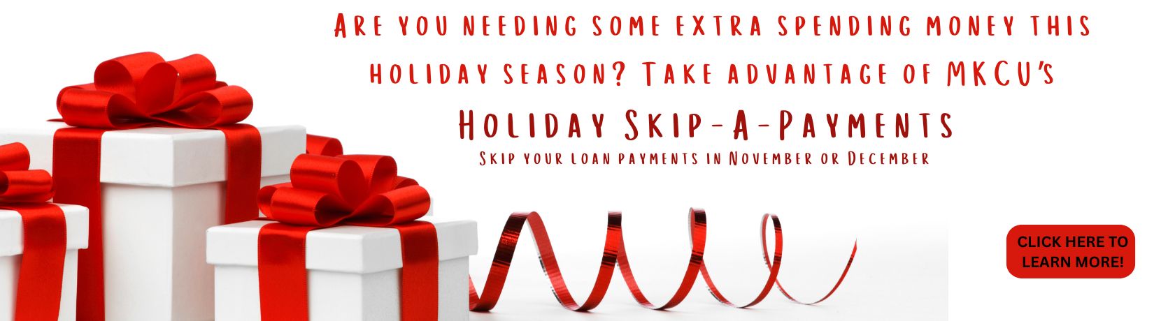 are you needing some extra spending cash this holiday season? take advantage of mkcu's holiday skip a payments. skip your loan payments in november or december. click to learn more.