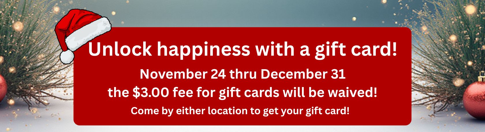 UNLOCK HAPPINESS WITH AT GIFT CARD! NOVEMBER 24 THRU DECEMBER 31 THE $3.00 FEE FOR GIFT CARDS WILL BE WAIVED! COME BY EITHER LOCATION TO GET YOUR GIFT CARDS!
