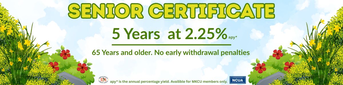 senior certificate 5 years at 2.25% apy. 65 years and older. No early withdrawal penalties. apy is the annual percentage yield. available for mkcu members only.