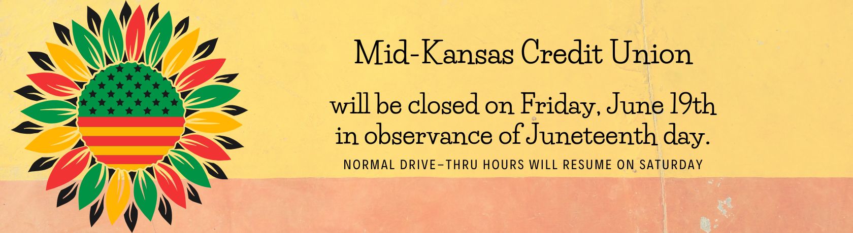 mid-kansas credit union will be closed on friday june 19th in observance of juneteenth day. normal drive-thru hours will resume on saturday.