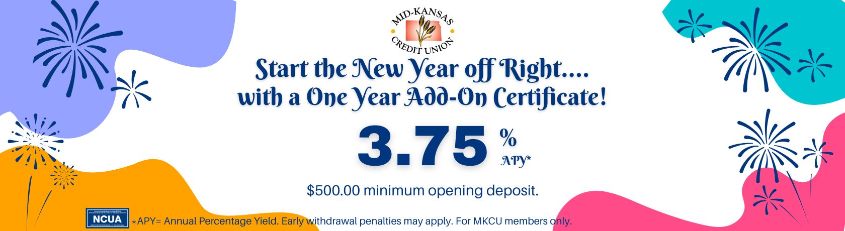 start the new year off right with a one year add on certificate! 3.75% apy. $500.00 minimum opening deposit. apy is the annual percentage yield. early withdrawal penalties may apply. for mkcu members only.